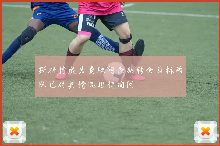斯科特成为曼联阿森纳转会目标两队已对其情况进行询问
