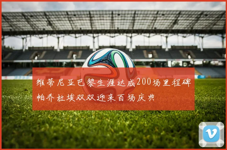 维蒂尼亚巴黎生涯达成200场里程碑帕乔杜埃双双迎来百场庆典