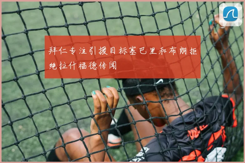 拜仁专注引援目标塞巴里和布朗拒绝拉什福德传闻