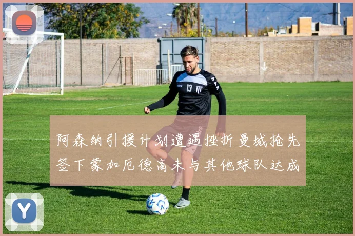 阿森纳引援计划遭遇挫折曼城抢先签下蒙加厄德高未与其他球队达成协议