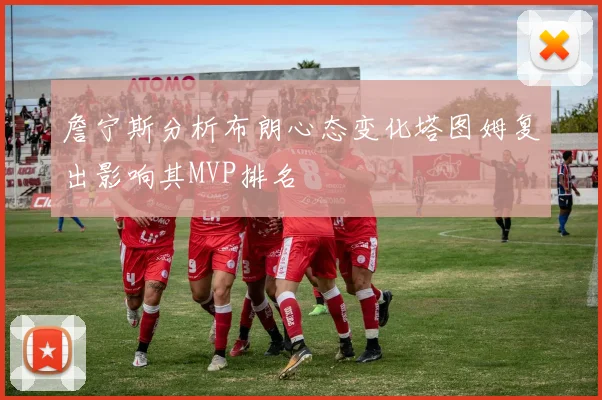 詹宁斯分析布朗心态变化塔图姆复出影响其MVP排名
