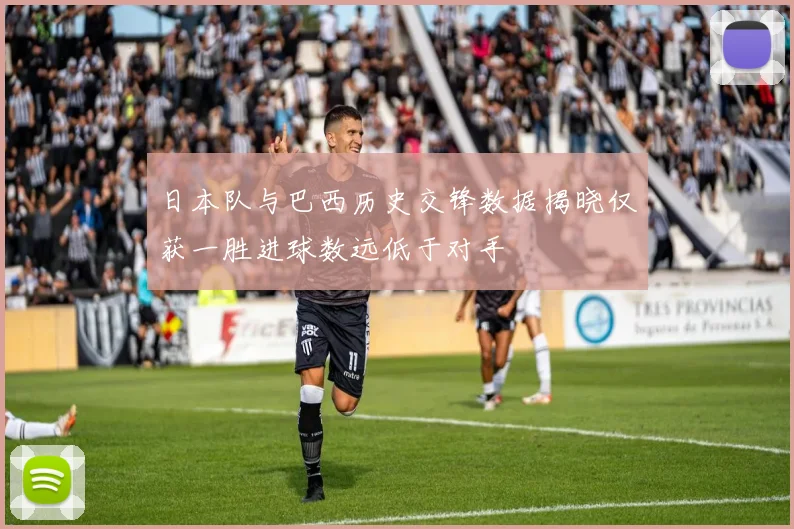 日本队与巴西历史交锋数据揭晓仅获一胜进球数远低于对手