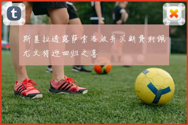 斯基拉透露萨索洛放弃买断费利佩尤文将迎回归之喜