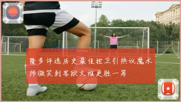 隆多评选历史最佳控卫引热议魔术师微笑刺客欧文谁更胜一筹