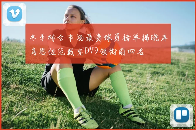 冬季转会市场最贵球员榜单揭晓库鸟恩佐范戴克DV9领衔前四名