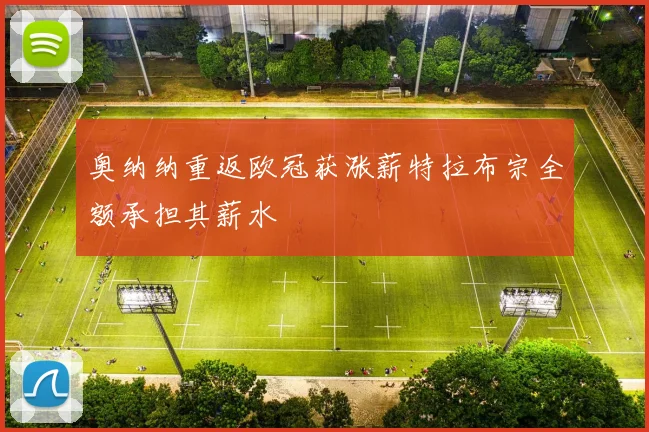 奥纳纳重返欧冠获涨薪特拉布宗全额承担其薪水