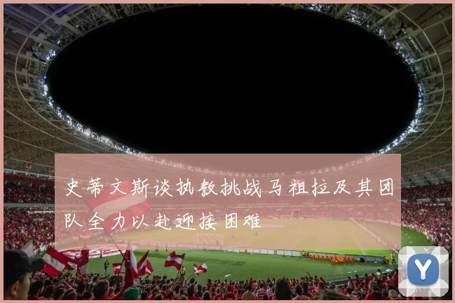 史蒂文斯谈执教挑战马祖拉及其团队全力以赴迎接困难