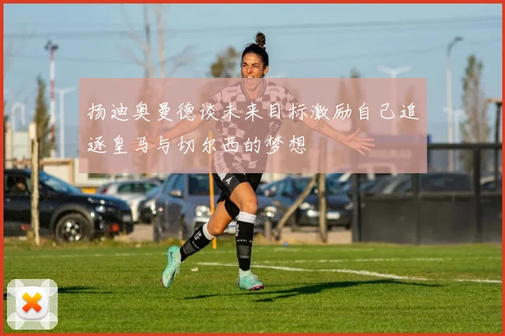 扬迪奥曼德谈未来目标激励自己追逐皇马与切尔西的梦想