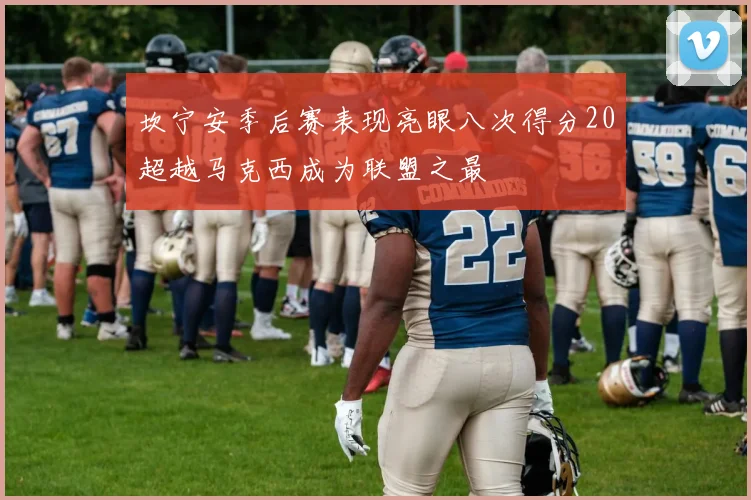 坎宁安季后赛表现亮眼八次得分20超越马克西成为联盟之最