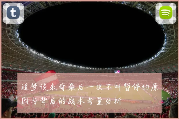追梦谈米奇最后一攻不叫暂停的原因与背后的战术考量分析
