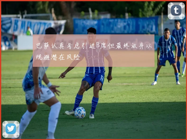巴萨认真考虑引进B席但最终放弃以规避潜在风险