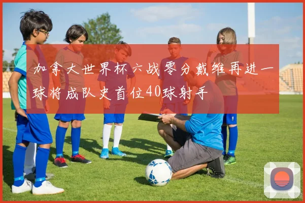加拿大世界杯六战零分戴维再进一球将成队史首位40球射手