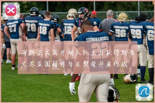 海斯正式离开湖人队上月获得斯洛文尼亚国籍将与东契奇并肩作战