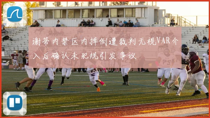 谢蒂内禁区内摔倒遭裁判无视VAR介入后确认未犯规引发争议