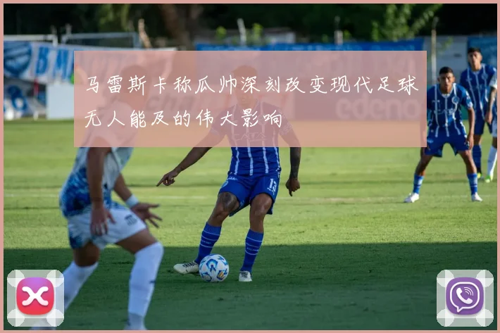 马雷斯卡称瓜帅深刻改变现代足球无人能及的伟大影响