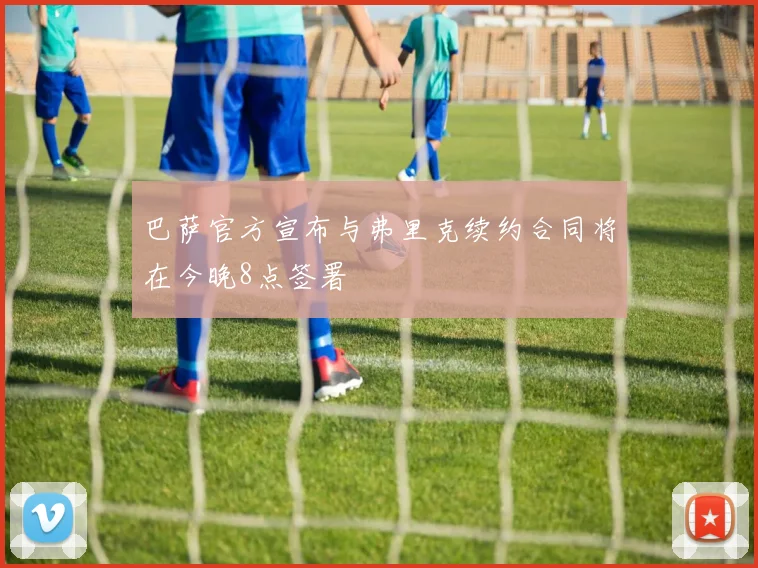 巴萨官方宣布与弗里克续约合同将在今晚8点签署