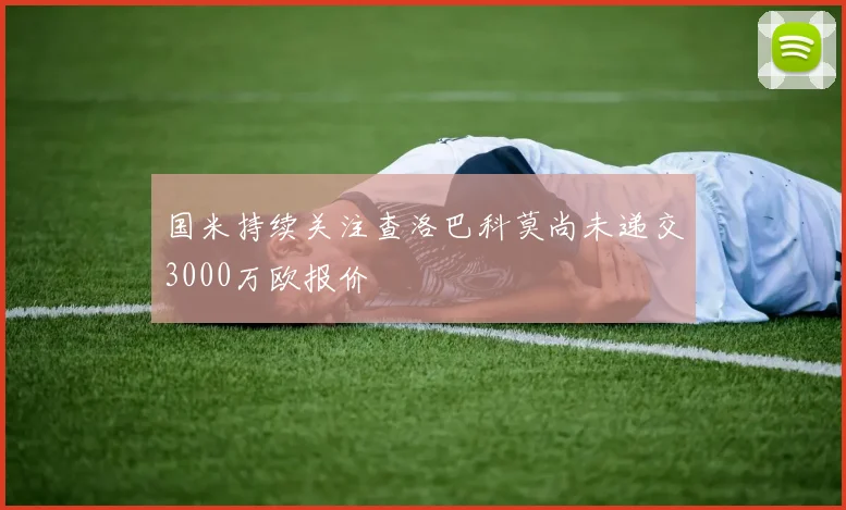国米持续关注查洛巴科莫尚未递交3000万欧报价