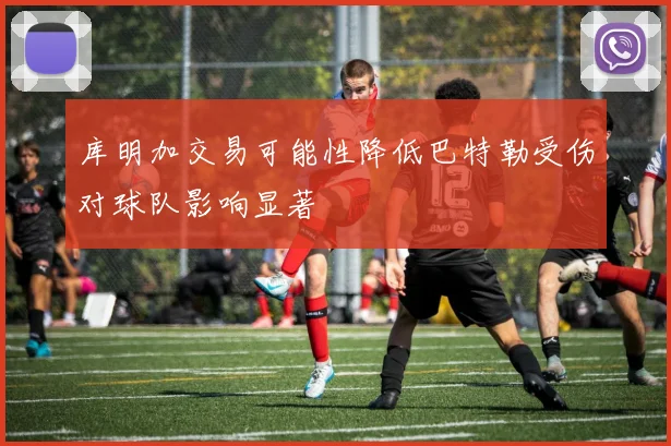 库明加交易可能性降低巴特勒受伤对球队影响显著