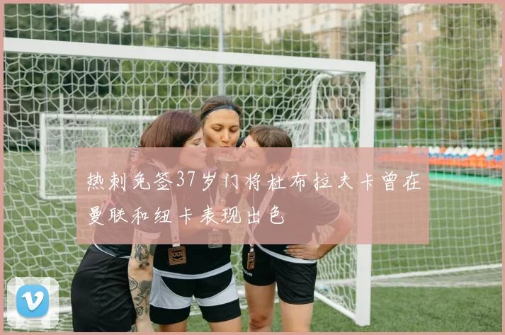 热刺免签37岁门将杜布拉夫卡曾在曼联和纽卡表现出色