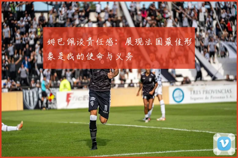 姆巴佩谈责任感：展现法国最佳形象是我的使命与义务