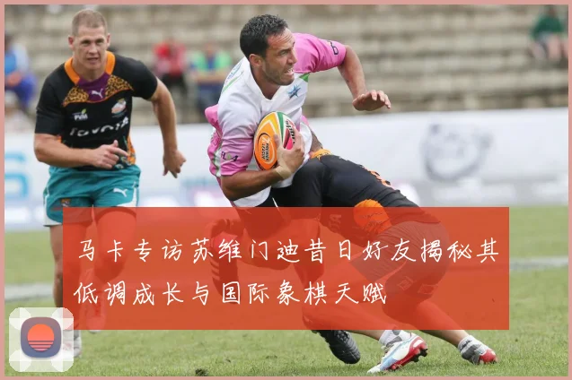 马卡专访苏维门迪昔日好友揭秘其低调成长与国际象棋天赋