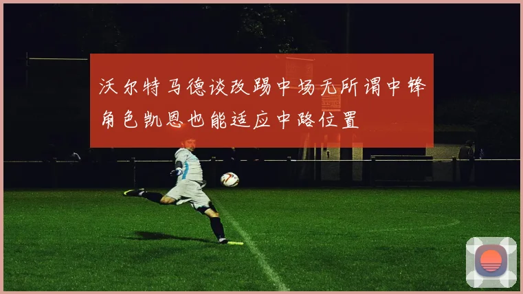 沃尔特马德谈改踢中场无所谓中锋角色凯恩也能适应中路位置