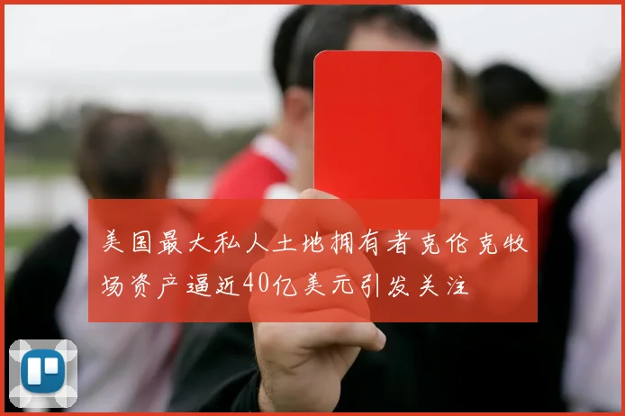 美国最大私人土地拥有者克伦克牧场资产逼近40亿美元引发关注