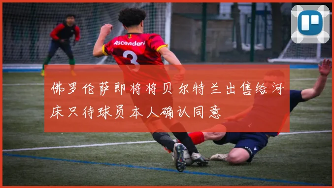 佛罗伦萨即将将贝尔特兰出售给河床只待球员本人确认同意