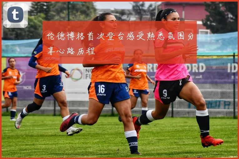 伦德博格首次登台感受熟悉氛围分享心路历程