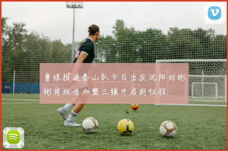 鲁媒报道泰山队今日出发沈阳刘彬彬将租借加盟三镇开启新征程