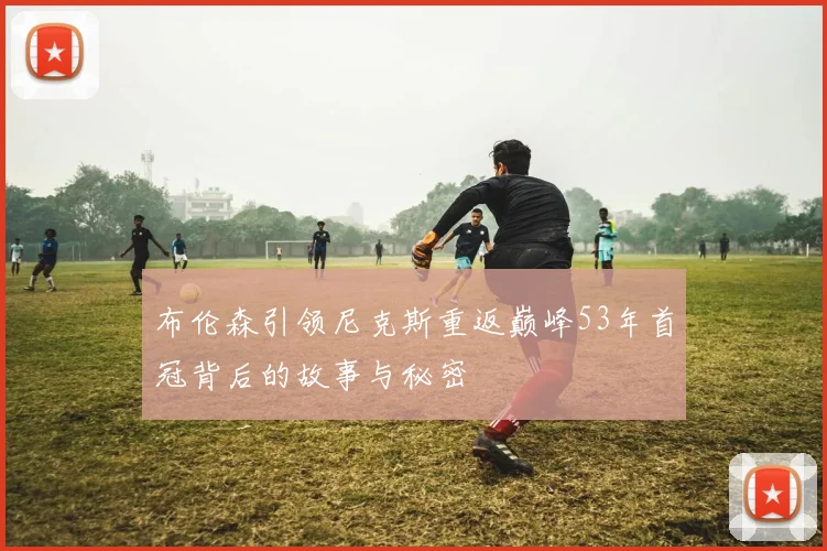 布伦森引领尼克斯重返巅峰53年首冠背后的故事与秘密