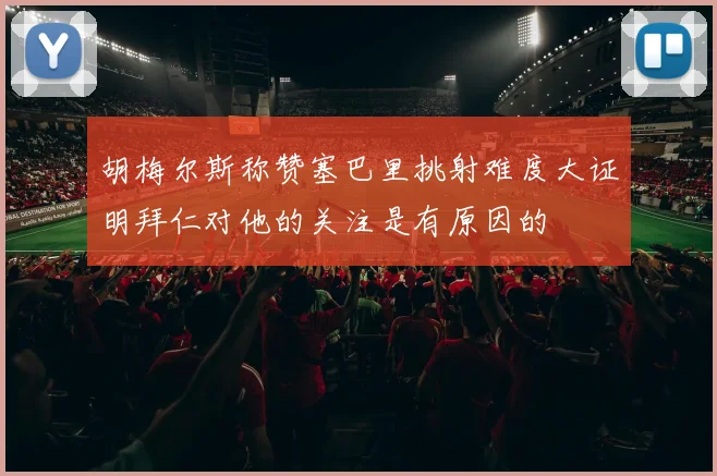 胡梅尔斯称赞塞巴里挑射难度大证明拜仁对他的关注是有原因的
